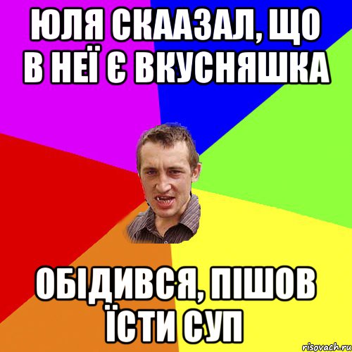 Юля скаазал, що в неї є вкусняшка обідився, пішов їсти суп, Мем Чоткий паца