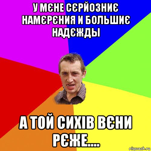 У МЄНЕ СЄРЙОЗНИЄ НАМЄРЄНИЯ И БОЛЬШИЄ НАДЄЖДЫ А ТОЙ СИХІВ ВЄНИ РЄЖЕ...., Мем Чоткий паца