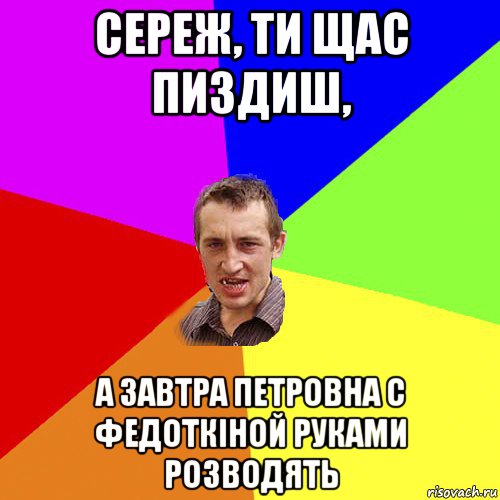 сереж, ти щас пиздиш, а завтра петровна с федоткіной руками розводять, Мем Чоткий паца