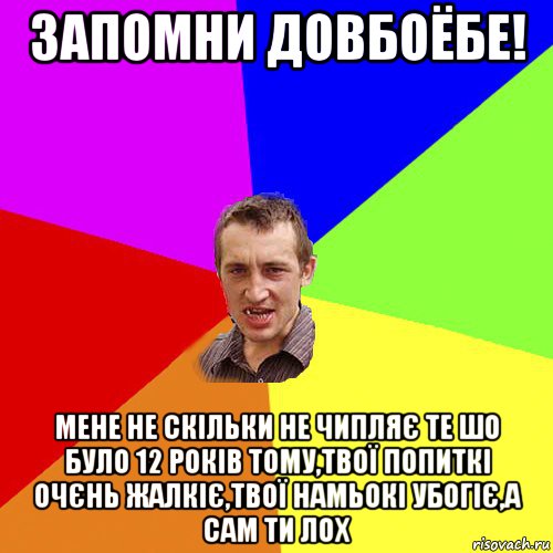 запомни довбоёбе! мене не скільки не чипляє те шо було 12 років тому,твої попиткі очєнь жалкіє,твої намьокі убогіє,а сам ти лох, Мем Чоткий паца