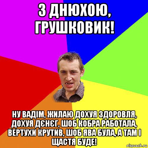 з днюхою, грушковик! ну вадім, жилаю дохуя здоровля, дохуя дєнєг, шоб кобра работала, вертухи крутив, шоб ява була, а там і щастя буде!, Мем Чоткий паца