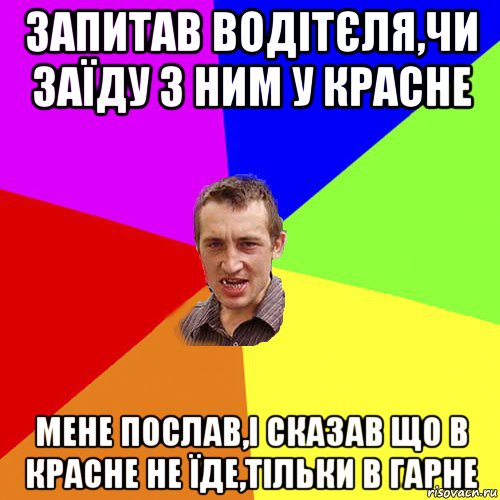 запитав водітєля,чи заїду з ним у красне мене послав,і сказав що в красне не їде,тільки в гарне, Мем Чоткий паца