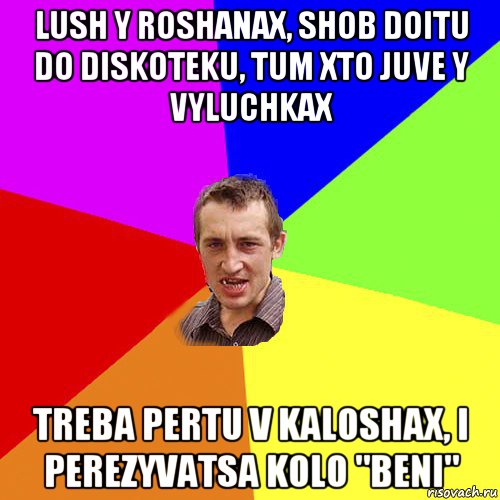 lush y roshanax, shob doitu do diskoteku, tum xto juve y vyluchkax treba pertu v kaloshax, i perezyvatsa kolo "beni", Мем Чоткий паца