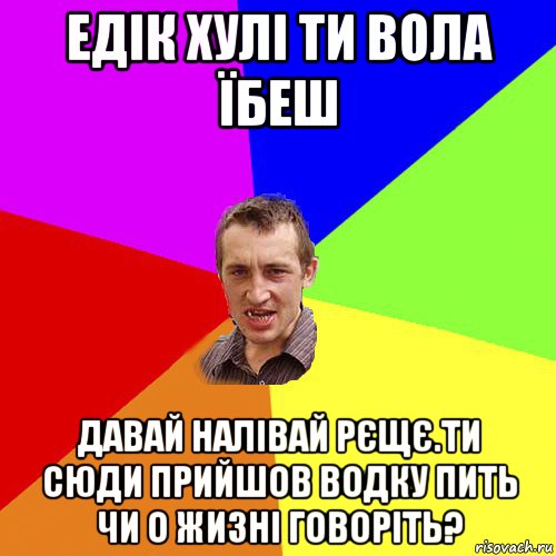 едік хулі ти вола їбеш давай налівай рєщє.ти сюди прийшов водку пить чи о жизні говоріть?, Мем Чоткий паца