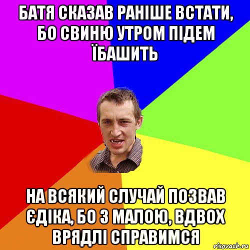 батя сказав раніше встати, бо свиню утром підем їбашить на всякий случай позвав єдіка, бо з малою, вдвох врядлі справимся, Мем Чоткий паца