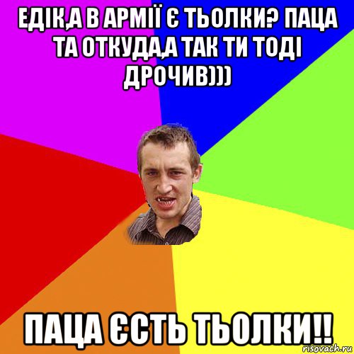 едік,а в армії є тьолки? паца та откуда,а так ти тоді дрочив))) паца єсть тьолки!!, Мем Чоткий паца