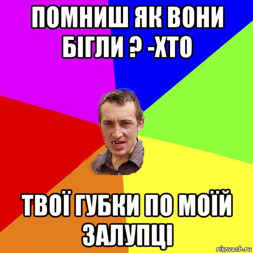 помниш як вони бігли ? -хто твої губки по моїй залупці, Мем Чоткий паца