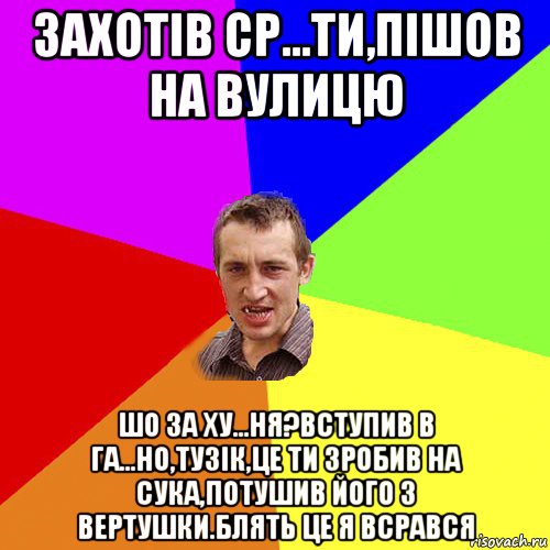 захотів ср...ти,пішов на вулицю шо за ху...ня?вступив в га...но,тузік,це ти зробив на сука,потушив його з вертушки.блять це я всрався, Мем Чоткий паца