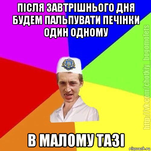 після завтрішнього дня будем пальпувати печінки один одному в малому тазі