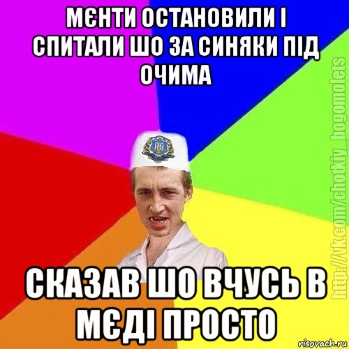 мєнти остановили і спитали шо за синяки під очима сказав шо вчусь в мєді просто