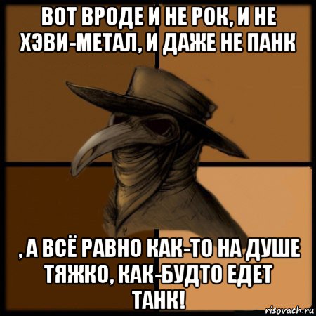 вот вроде и не рок, и не хэви-метал, и даже не панк , а всё равно как-то на душе тяжко, как-будто едет танк!