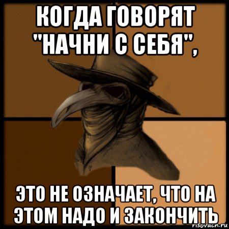 когда говорят "начни с себя", это не означает, что на этом надо и закончить