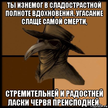 ты изнемог в сладострастной полноте вдохновения, угасание слаще самой смерти, стремительней и радостней ласки червя преисподней.