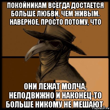 покойникам всегда достается больше любви, чем живым. наверное, просто потому, что они лежат молча, неподвижно и наконец-то больше никому не мешают., Мем  Чума