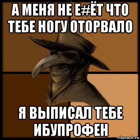 а меня не е#ёт что тебе ногу оторвало я выписал тебе ибупрофен, Мем  Чума