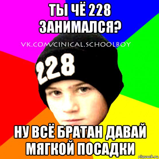 ты чё 228 занимался? ну всё братан давай мягкой посадки