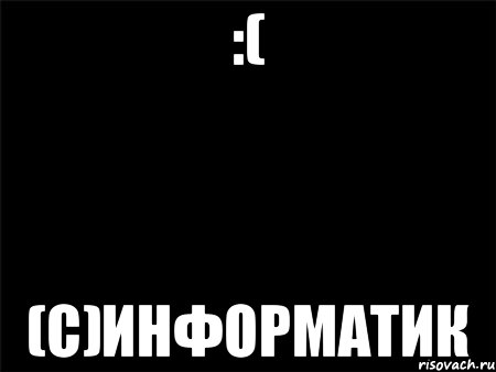 :( (с)Информатик, Мем Черный фон