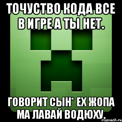 ТОЧУСТВО КОДА ВСЕ В ИГРЕ А ТЫ НЕТ. ГОВОРИТ СЫН* ЕХ ЖОПА МА ЛАВАЙ ВОДЮХУ., Мем Creeper