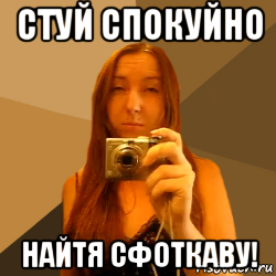 стуй спокуйно найтя сфоткаву!