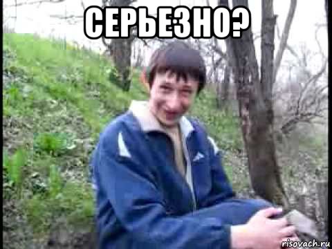 серьезно? , Мем да серьезно