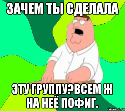 Зачем ты сделала эту группу?Всем ж на неё пофиг., Мем  Да всем насрать (Гриффин)