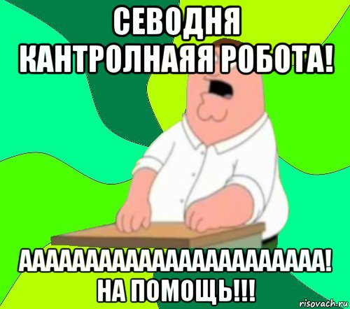 севодня кантролнаяя робота! ааааааааааааааааааааааа! на помощь!!!, Мем  Да всем насрать (Гриффин)