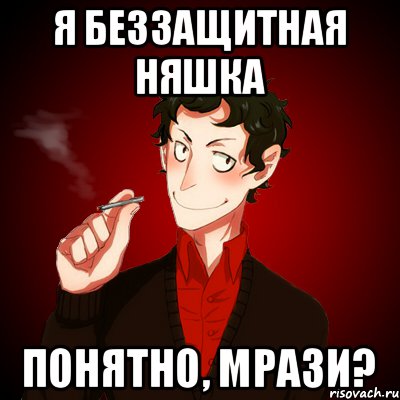 Я беззащитная няшка Понятно, мрази?