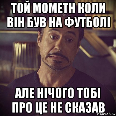 той мометн коли він був на футболі але нічого тобі про це не сказав