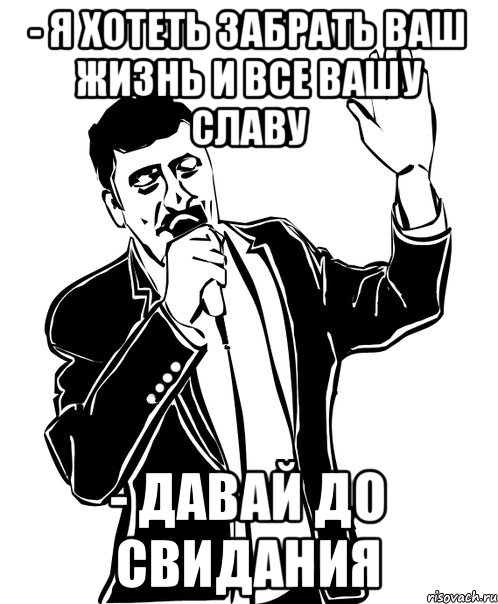 - Я хотеть забрать ваш жизнь и все вашу славу - Давай До свидания, Мем Давай до свидания