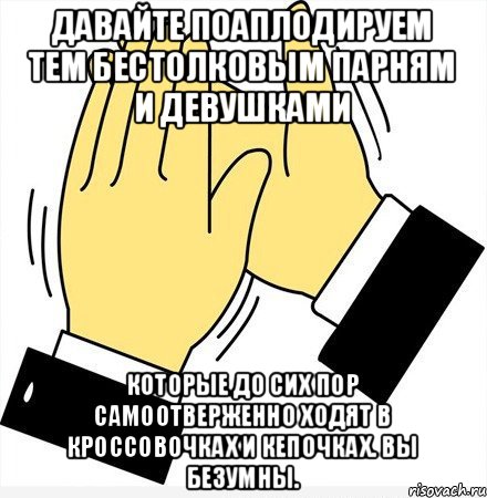 Давайте поаплодируем тем бестолковым парням и девушками Которые до сих пор самоотверженно ходят в кроссовочках и кепочках. Вы безумны., Мем давайте похлопаем