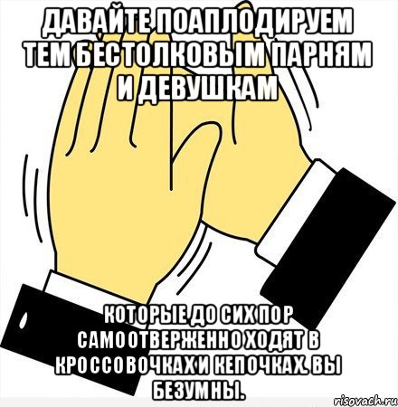 Давайте поаплодируем тем бестолковым парням и девушкам Которые до сих пор самоотверженно ходят в кроссовочках и кепочках. Вы безумны., Мем давайте похлопаем