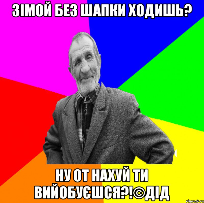 ЗІМОЙ БЕЗ ШАПКИ ХОДИШЬ? НУ ОТ НАХУЙ ТИ ВИЙОБУЄШСЯ?!©ДІД, Мем ДЕД