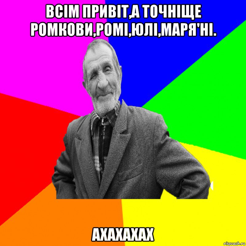 Всім привіт,а точніще Ромкови,Ромі,Юлі,Маря'ні. Ахахахах, Мем ДЕД