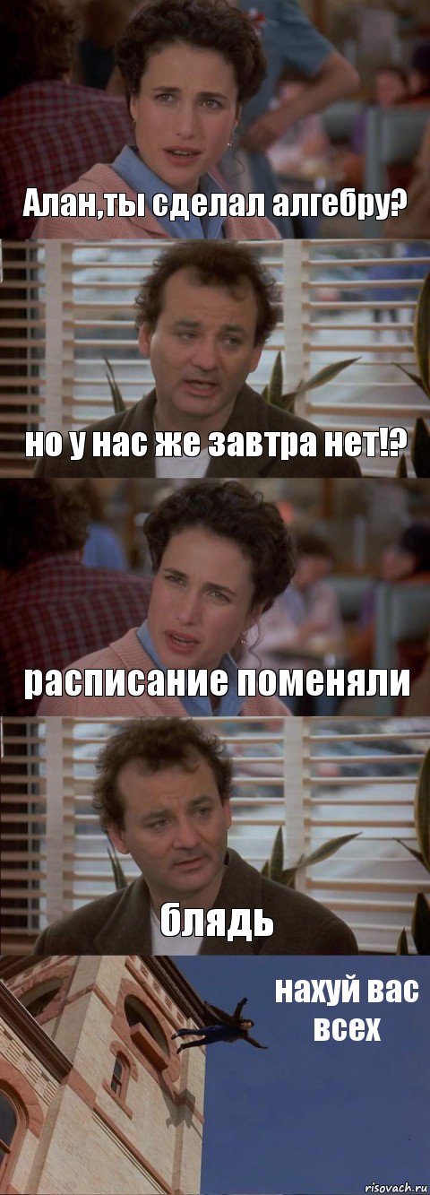 Алан,ты сделал алгебру? но у нас же завтра нет!? расписание поменяли блядь нахуй вас всех, Комикс День сурка