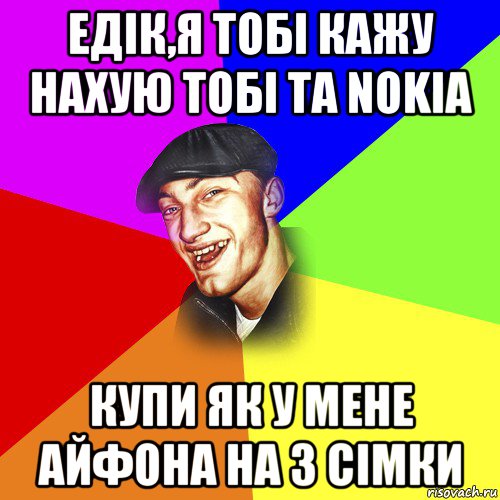 едік,я тобі кажу нахую тобі та nokia купи як у мене айфона на 3 сімки, Мем ДЕРЗКИЙ БЫДЛОМЁТ