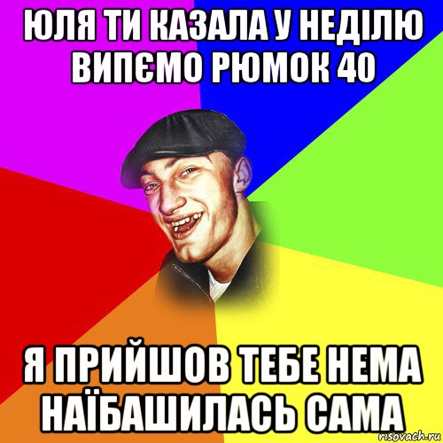 юля ти казала у неділю випємо рюмок 40 я прийшов тебе нема наїбашилась сама, Мем ДЕРЗКИЙ БЫДЛОМЁТ