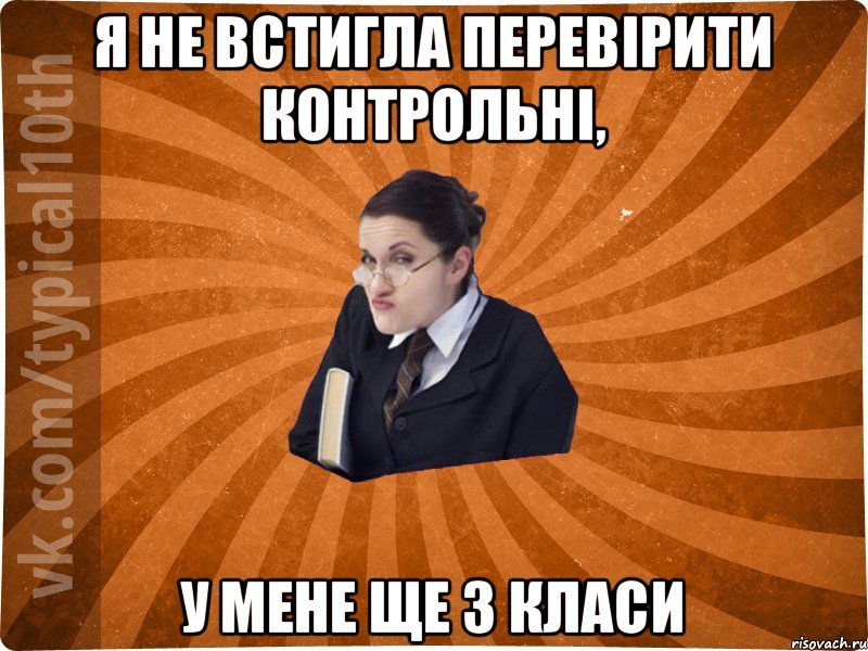 Я не встигла перевірити контрольні, У мене ще 3 класи