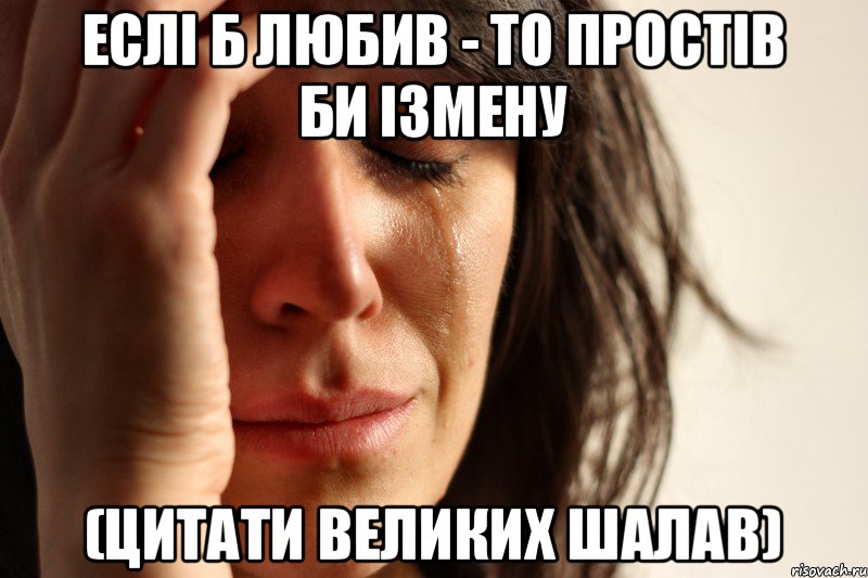 ЕСЛІ Б ЛЮБИВ - ТО ПРОСТІВ БИ ІЗМЕНУ (ЦИТАТИ ВЕЛИКИХ ШАЛАВ), Мем Девушка плачет