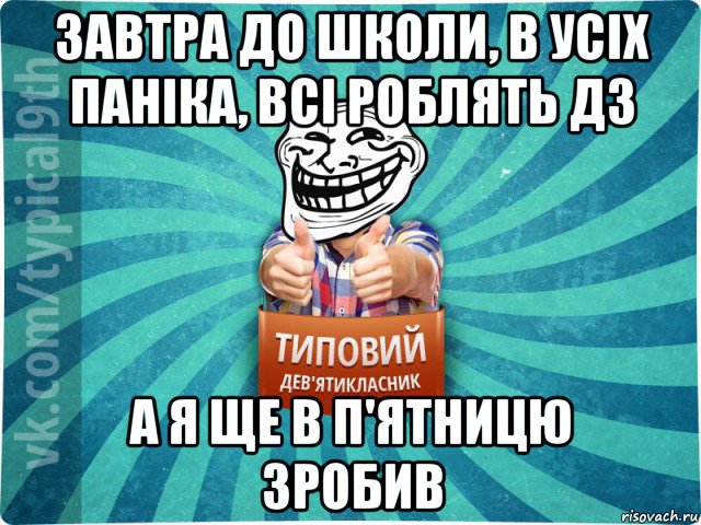 завтра до школи, в усіх паніка, всі роблять дз а я ще в п'ятницю зробив