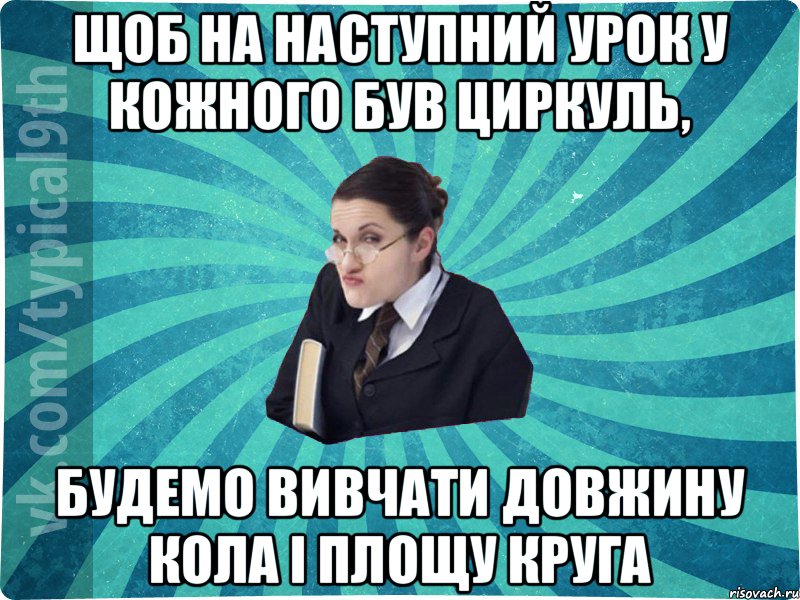 щоб на наступний урок у кожного був циркуль, будемо вивчати довжину кола і площу круга, Мем девятиклассник16