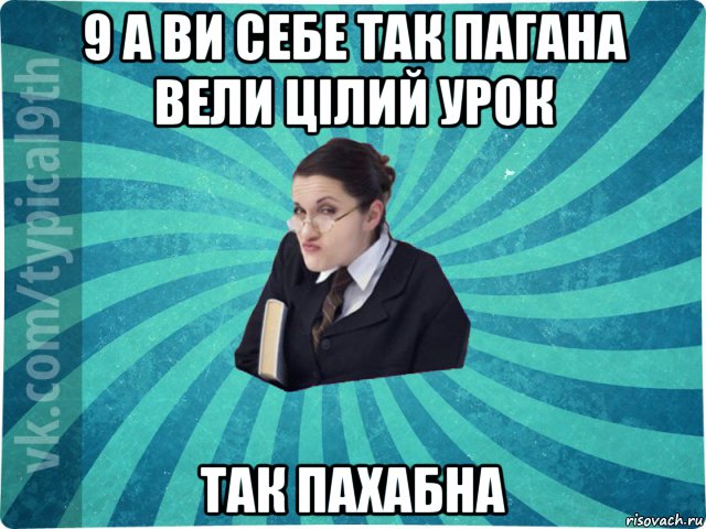 9 а ви себе так пагана вели цілий урок так пахабна