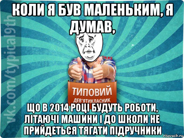 коли я був маленьким, я думав, що в 2014 році будуть роботи, літаючі машини і до школи не прийдеться тягати підручники, Мем девятиклассник4