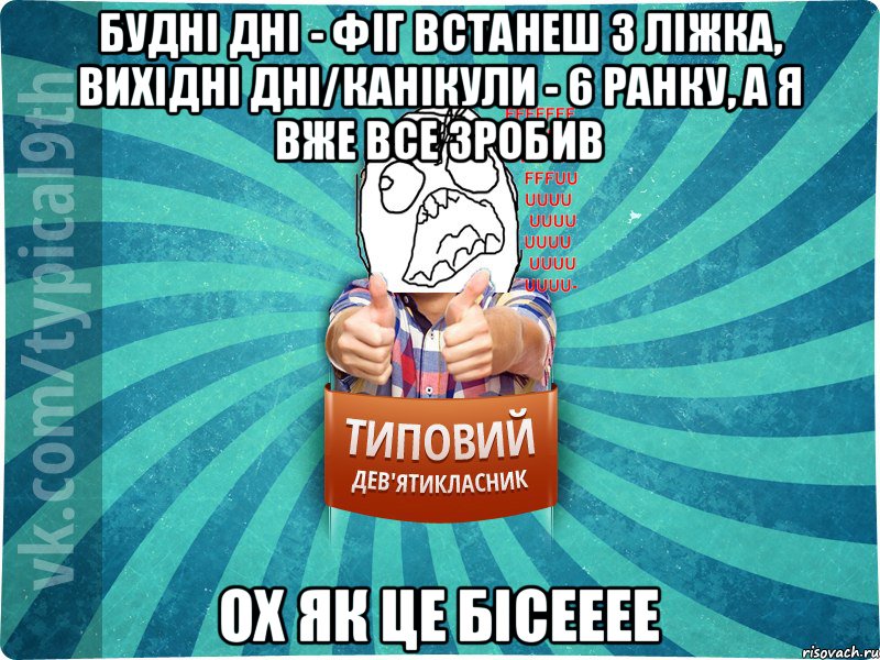 будні дні - фіг встанеш з ліжка, вихідні дні/канікули - 6 ранку, а я вже все зробив ох як це бісееее