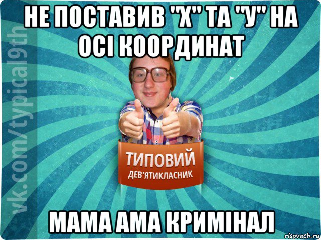 не поставив "х" та "у" на осі координат мама ама кримінал, Мем девятиклассник7