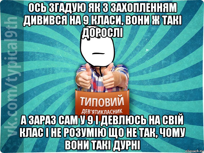 ось згадую як з захопленням дивився на 9 класи, вони ж такі дорослі а зараз сам у 9 і девлюсь на свій клас і не розумію що не так, чому вони такі дурні, Мем девятиклассник8