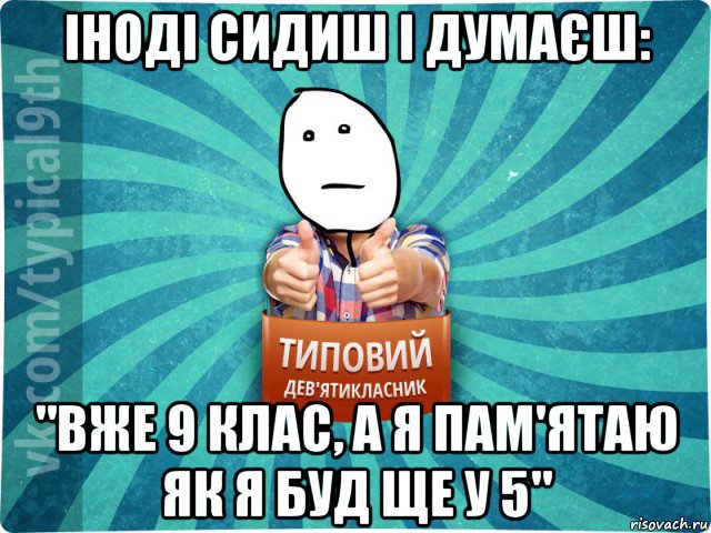 іноді сидиш і думаєш: "вже 9 клас, а я пам'ятаю як я буд ще у 5"