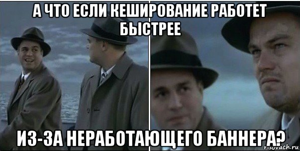 а что если кеширование работет быстрее из-за неработающего баннера?, Мем ди каприо