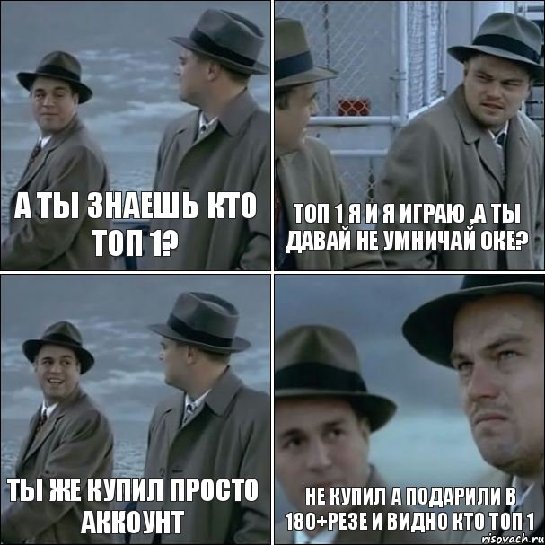 а ты знаешь кто топ 1? топ 1 я и я играю ,а ты давай не умничай оке? ты же купил просто аккоунт Не купил а подарили в 180+резе и видно кто топ 1, Комикс дикаприо 4