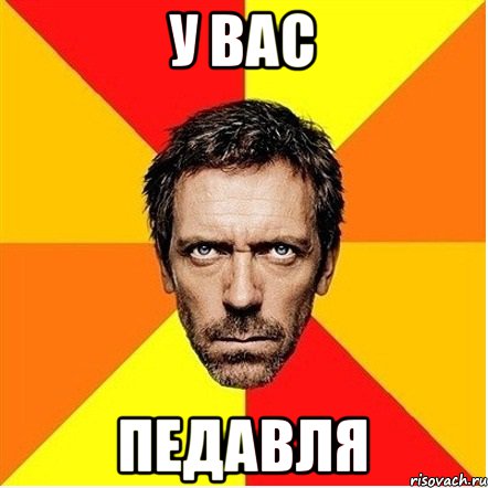 У ВАС ПЕДАВЛЯ