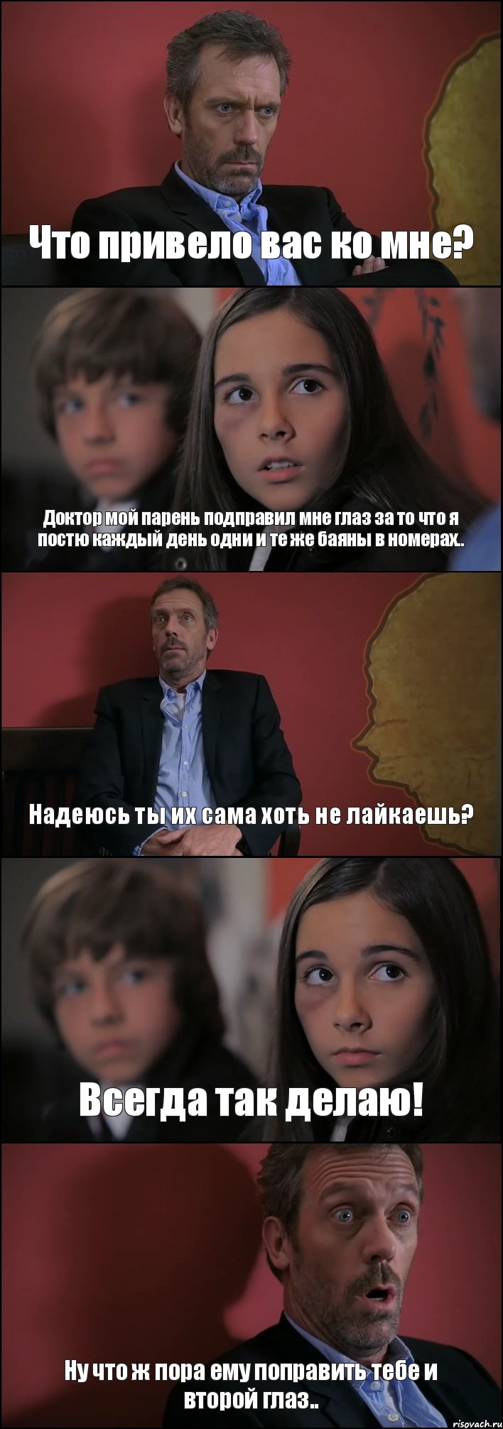 Что привело вас ко мне? Доктор мой парень подправил мне глаз за то что я постю каждый день одни и те же баяны в номерах.. Надеюсь ты их сама хоть не лайкаешь? Всегда так делаю! Ну что ж пора ему поправить тебе и второй глаз.., Комикс Доктор Хаус